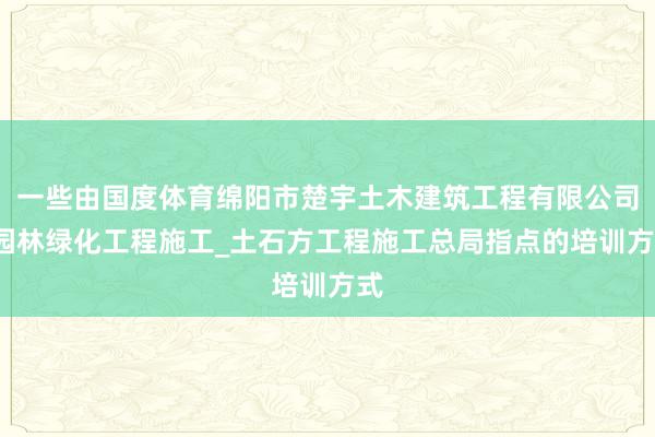 一些由国度体育绵阳市楚宇土木建筑工程有限公司_园林绿化工程施工_土石方工程施工总局指点的培训方式